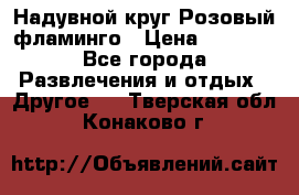 Надувной круг Розовый фламинго › Цена ­ 1 500 - Все города Развлечения и отдых » Другое   . Тверская обл.,Конаково г.